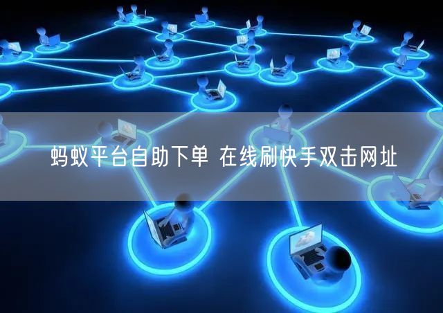 蚂蚁平台自助下单 在线刷快手双击网址