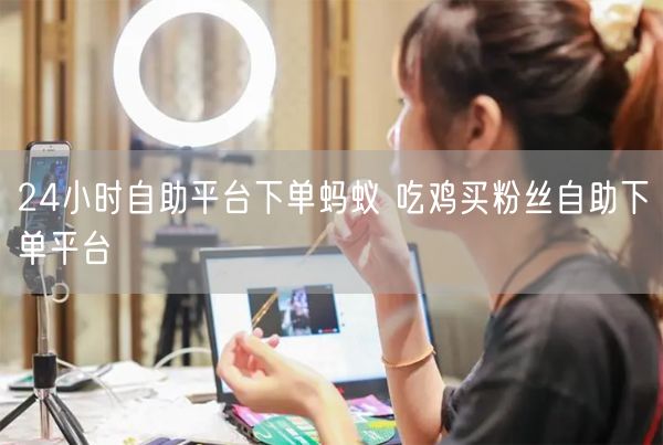 24小时自助平台下单蚂蚁 吃鸡买粉丝自助下单平台