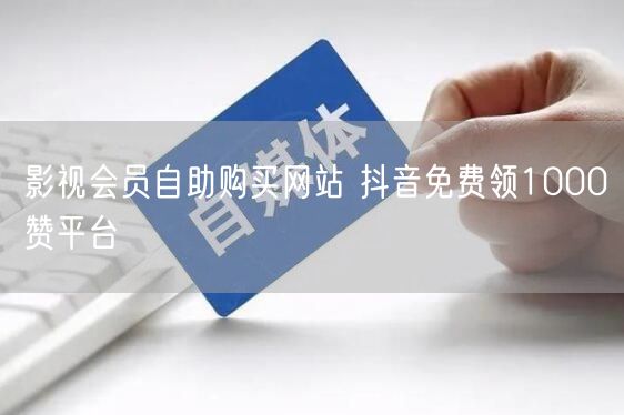 影视会员自助购买网站 抖音免费领1000赞平台