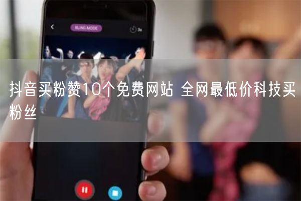 抖音买粉赞10个免费网站 全网最低价科技买粉丝