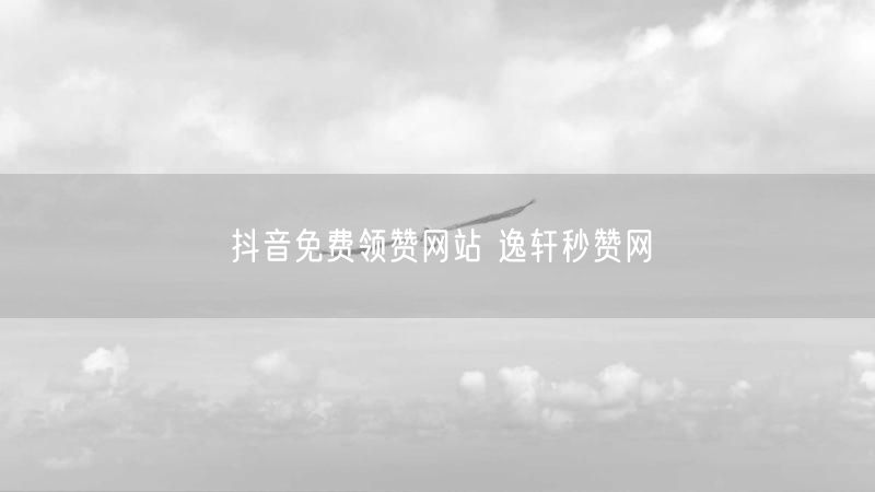 抖音免费领赞网站 逸轩秒赞网