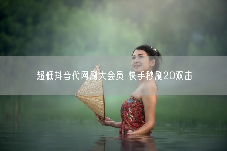 超低抖音代网刷大会员 快手秒刷20双击