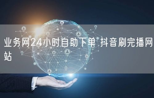 业务网24小时自助下单 抖音刷完播网站