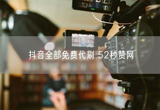 抖音全部免费代刷 52秒赞网