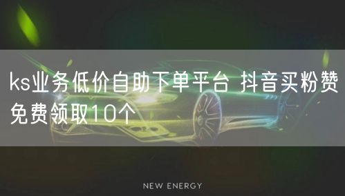 ks业务低价自助下单平台 抖音买粉赞免费领取10个