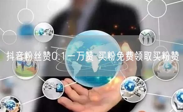 抖音粉丝赞0.1一万赞 买粉免费领取买粉赞