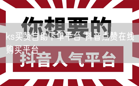 ks买赞自助下单平台 抖音点赞在线购买平台