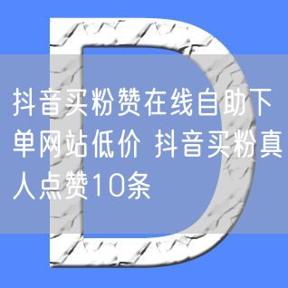 抖音买粉赞在线自助下单网站低价 抖音买粉真人点赞10条
