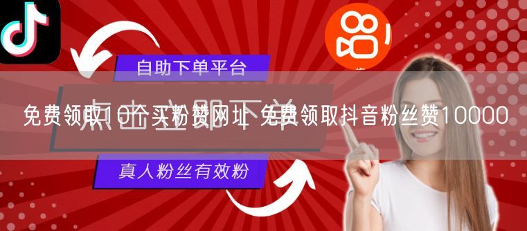 免费领取10个买粉赞网址 免费领取抖音粉丝赞10000