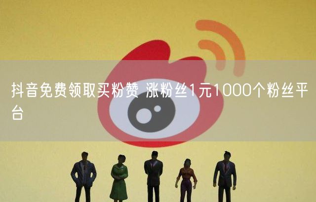 抖音免费领取买粉赞 涨粉丝1元1000个粉丝平台