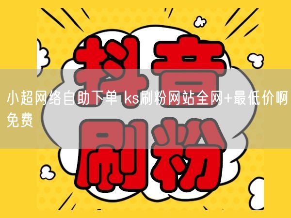 小超网络自助下单 ks刷粉网站全网+最低价啊免费