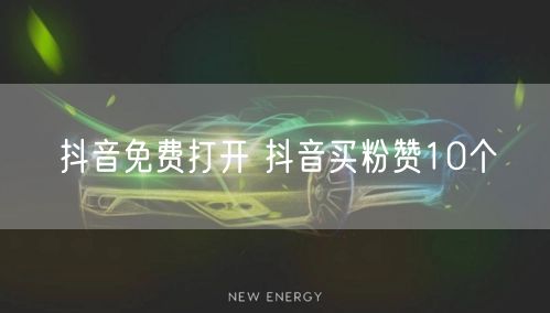 抖音免费打开 抖音买粉赞10个