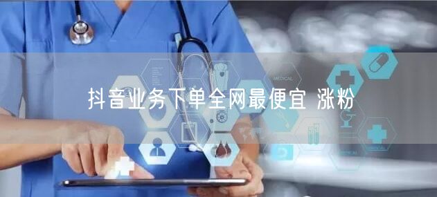 抖音业务下单全网最便宜 涨粉