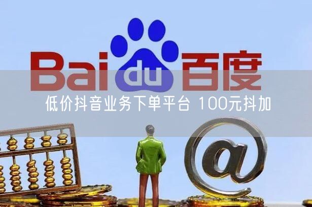低价抖音业务下单平台 100元抖加