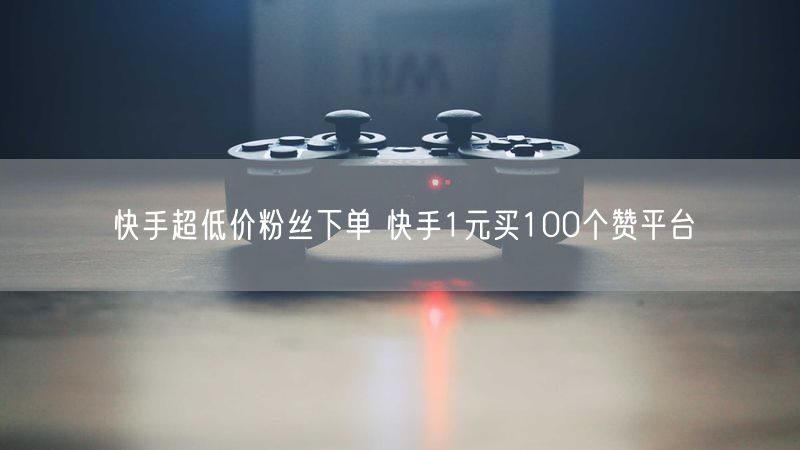 快手超低价粉丝下单 快手1元买100个赞平台