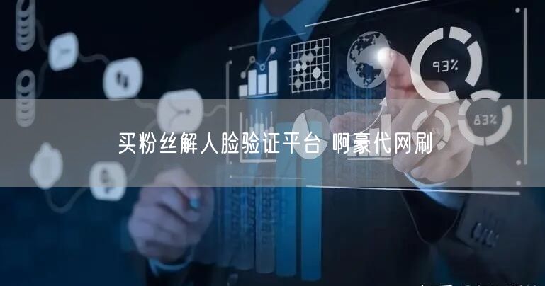 买粉丝解人脸验证平台 啊豪代网刷