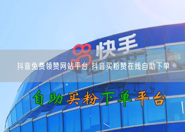 抖音免费领赞网站平台 抖音买粉赞在线自助下单
