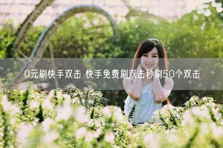 0元刷快手双击 快手免费刷双击秒刷50个双击