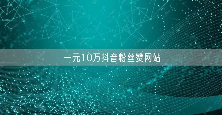 一元10万抖音粉丝赞网站