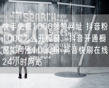 快手免费1000领赞网址 抖音粉1000怎么开橱窗，抖音开通橱窗如何涨1000粉 抖音快刷在线24小时网站