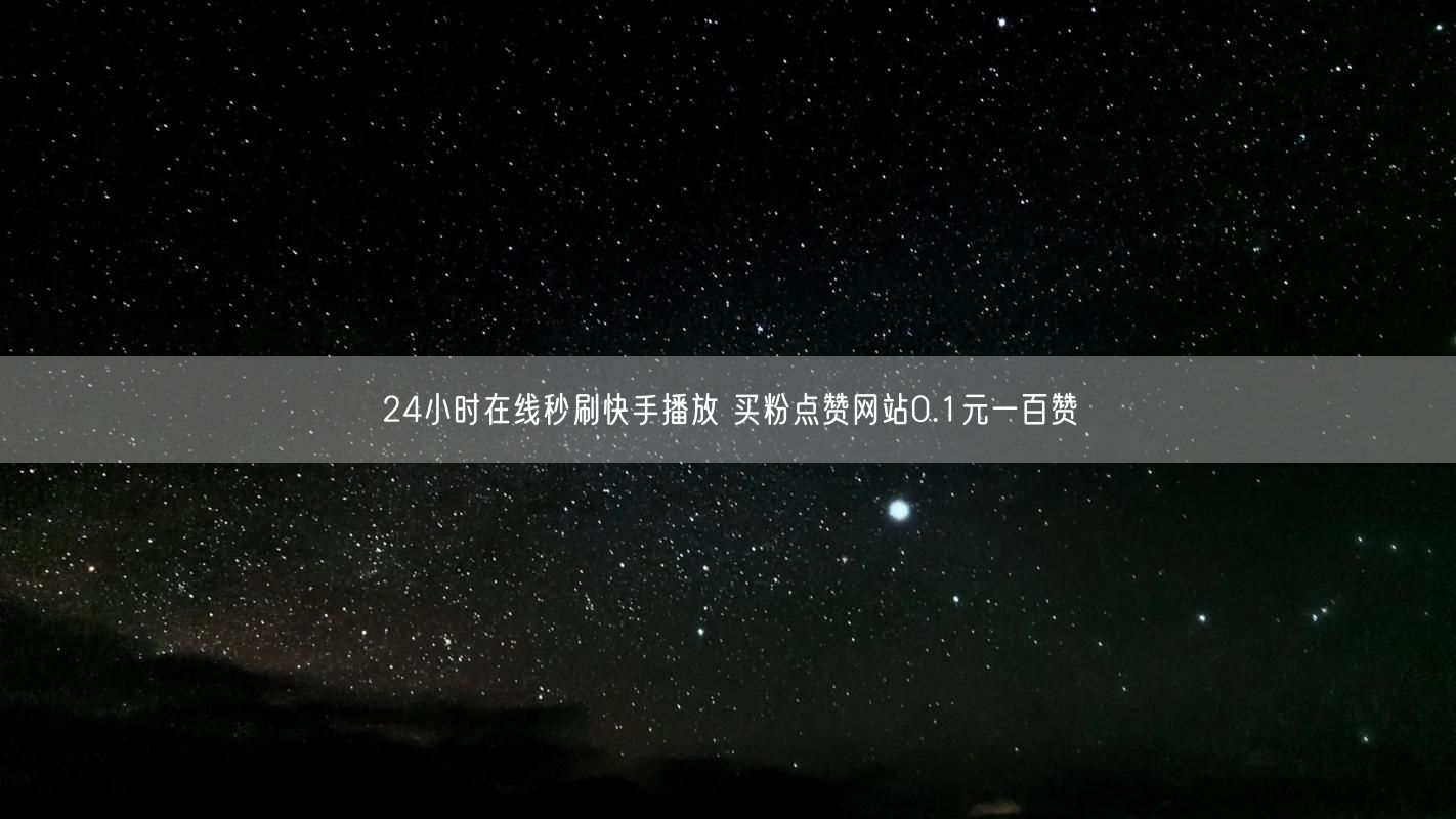 24小时在线秒刷快手播放 买粉点赞网站0.1元一百赞