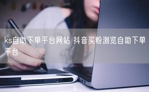ks自助下单平台网站 抖音买粉浏览自助下单平台