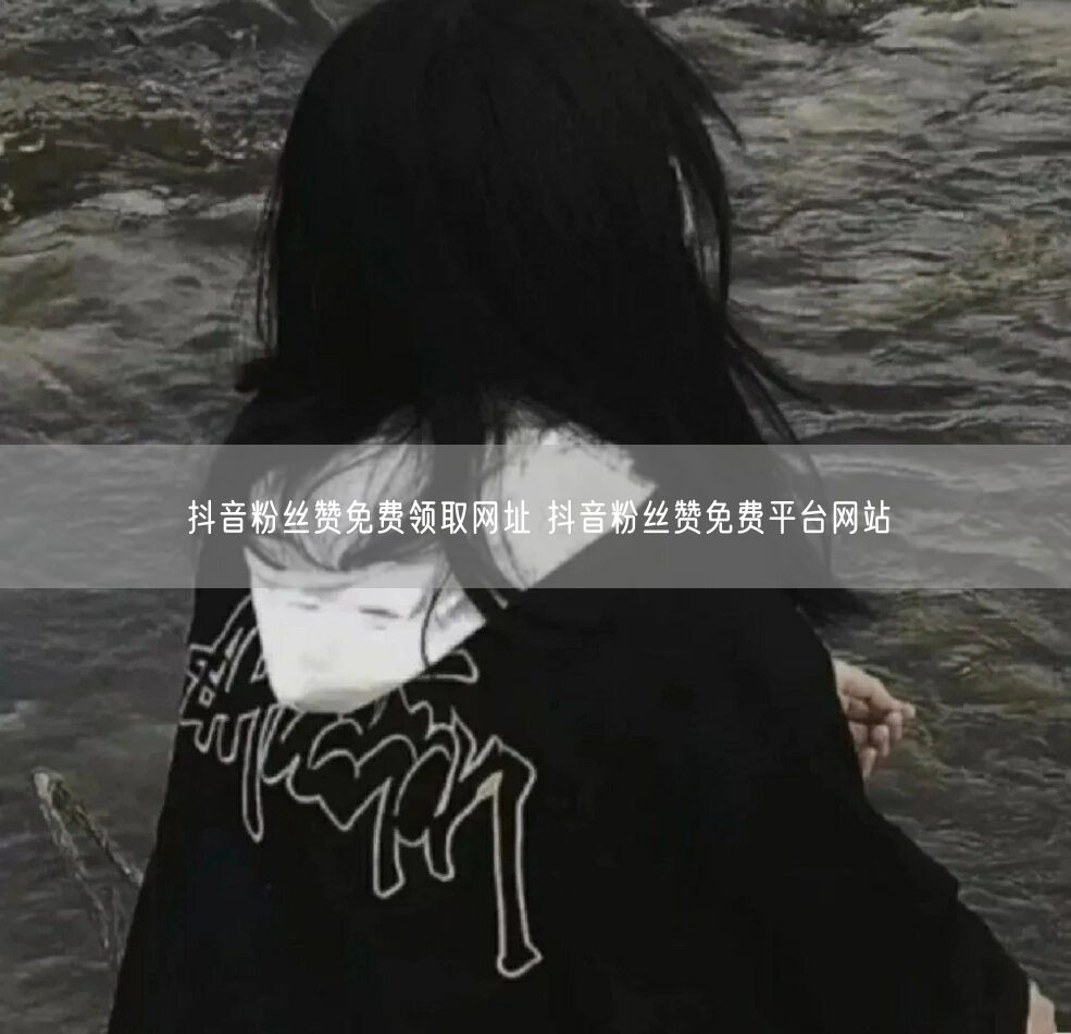 抖音粉丝赞免费领取网址 抖音粉丝赞免费平台网站