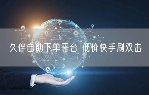 久伴自助下单平台 低价快手刷双击