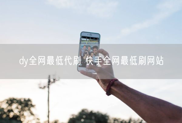 dy全网最低代刷 快手全网最低刷网站