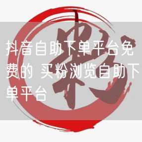 抖音自助下单平台免费的 买粉浏览自助下单平台