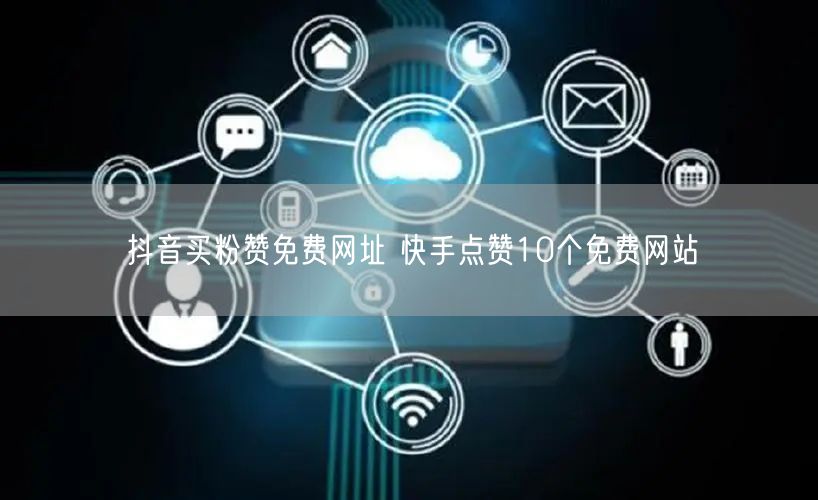 抖音买粉赞免费网址 快手点赞10个免费网站