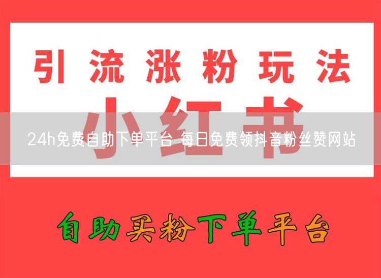 24h免费自助下单平台 每日免费领抖音粉丝赞网站