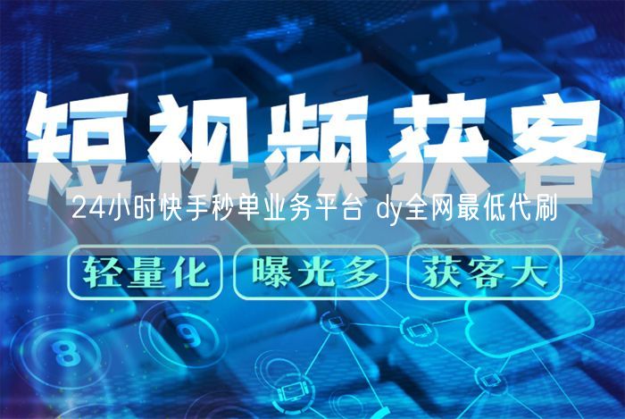 24小时快手秒单业务平台 dy全网最低代刷