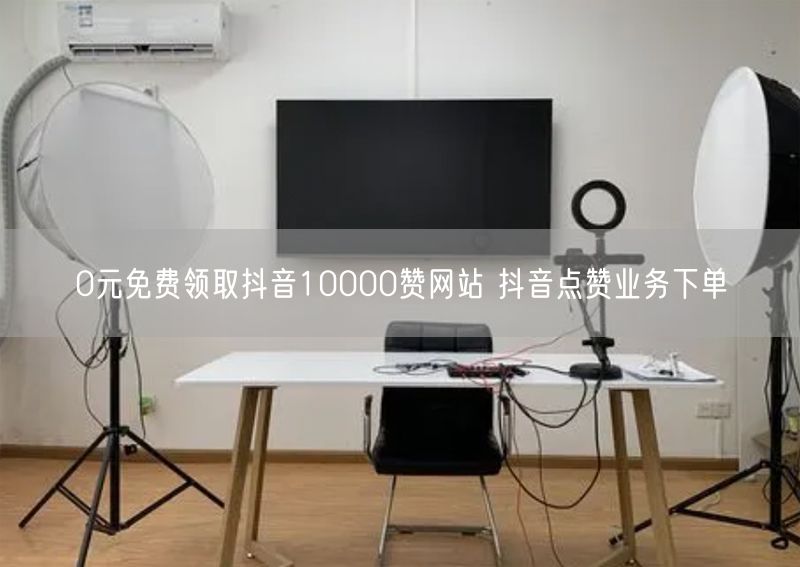 0元免费领取抖音10000赞网站 抖音点赞业务下单
