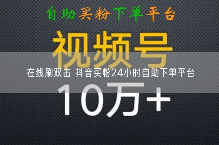在线刷双击 抖音买粉24小时自助下单平台
