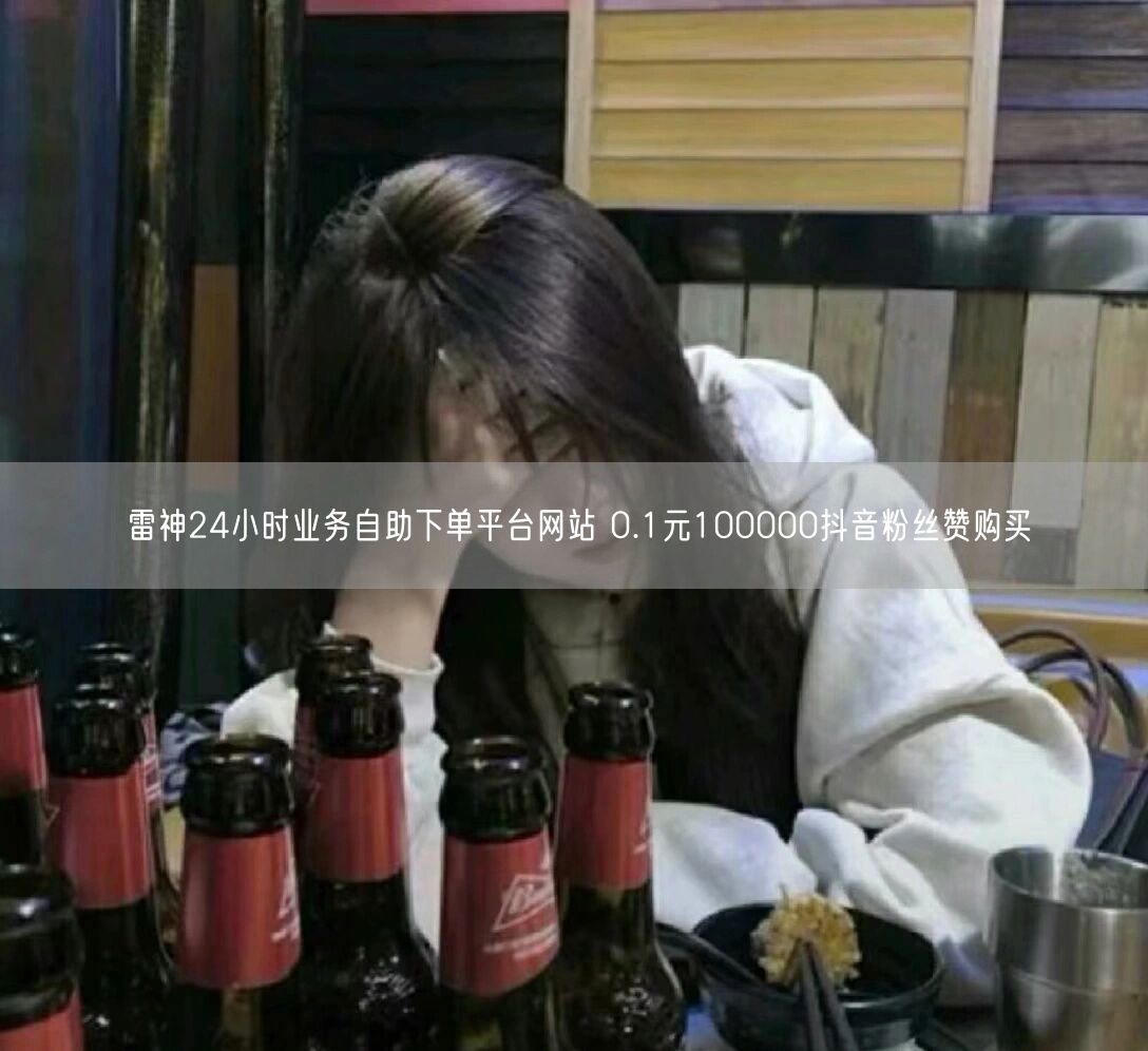 雷神24小时业务自助下单平台网站 0.1元100000抖音粉丝赞购买