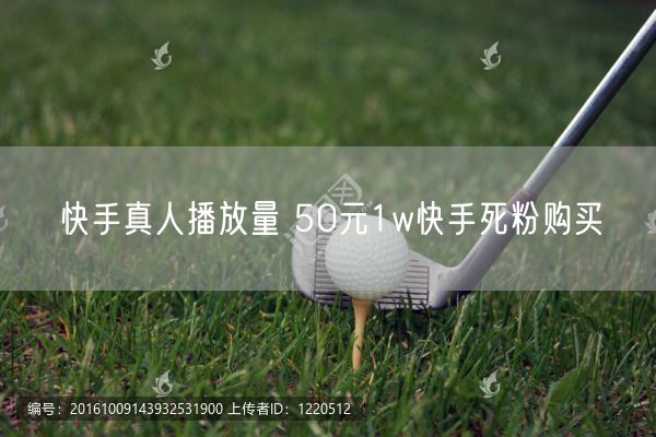 快手真人播放量 50元1w快手死粉购买