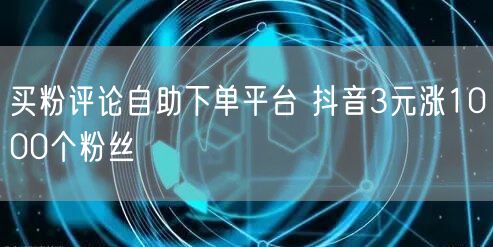 买粉评论自助下单平台 抖音3元涨1000个粉丝