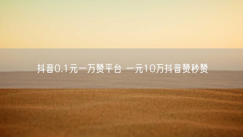 抖音0.1元一万赞平台 一元10万抖音赞秒赞