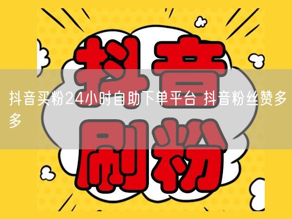 抖音买粉24小时自助下单平台 抖音粉丝赞多多