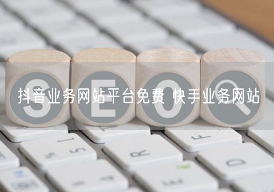抖音业务网站平台免费 快手业务网站