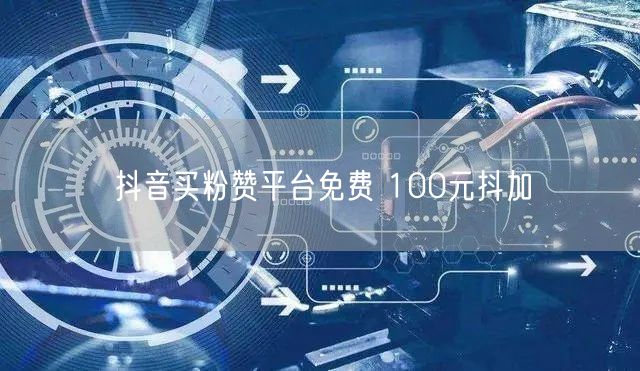 抖音买粉赞平台免费 100元抖加