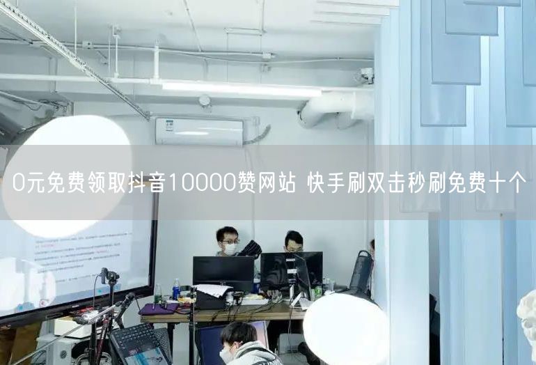 0元免费领取抖音10000赞网站 快手刷双击秒刷免费十个