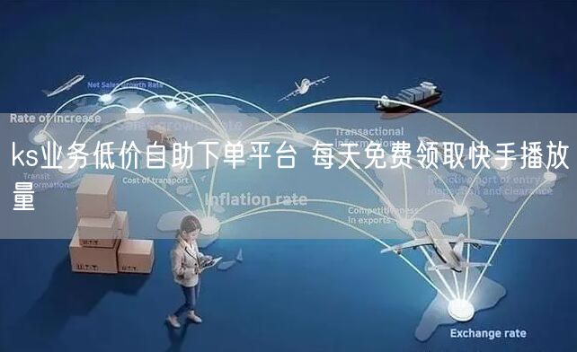 ks业务低价自助下单平台 每天免费领取快手播放量