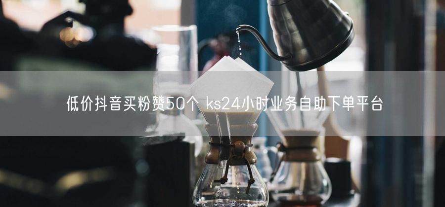 低价抖音买粉赞50个 ks24小时业务自助下单平台