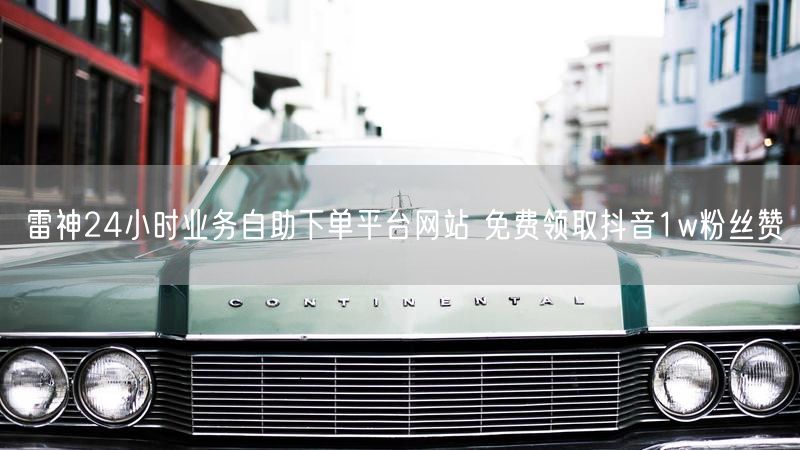 雷神24小时业务自助下单平台网站 免费领取抖音1w粉丝赞