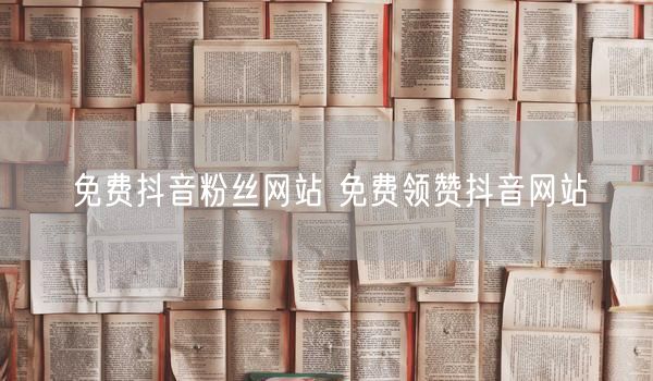 免费抖音粉丝网站 免费领赞抖音网站