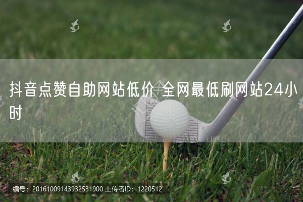 抖音点赞自助网站低价 全网最低刷网站24小时