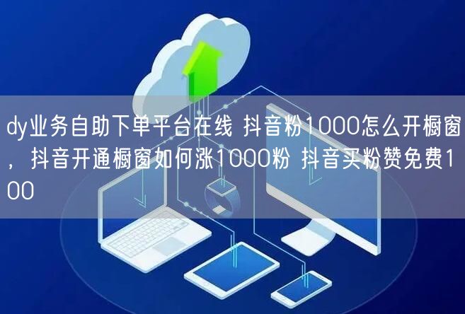 dy业务自助下单平台在线 抖音粉1000怎么开橱窗，抖音开通橱窗如何涨1000粉 抖音买粉赞免费100