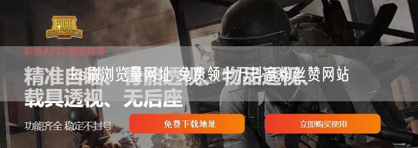 ks刷浏览量网址 免费领十万抖音粉丝赞网站